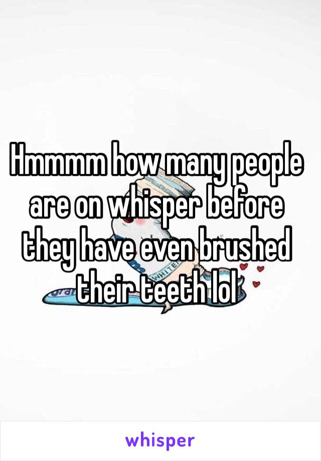 Hmmmm how many people are on whisper before they have even brushed their teeth lol