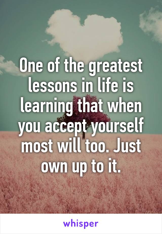 One of the greatest lessons in life is learning that when you accept yourself most will too. Just own up to it.