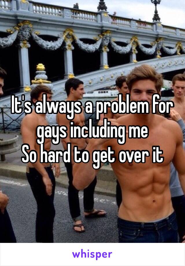 It's always a problem for gays including me 
So hard to get over it