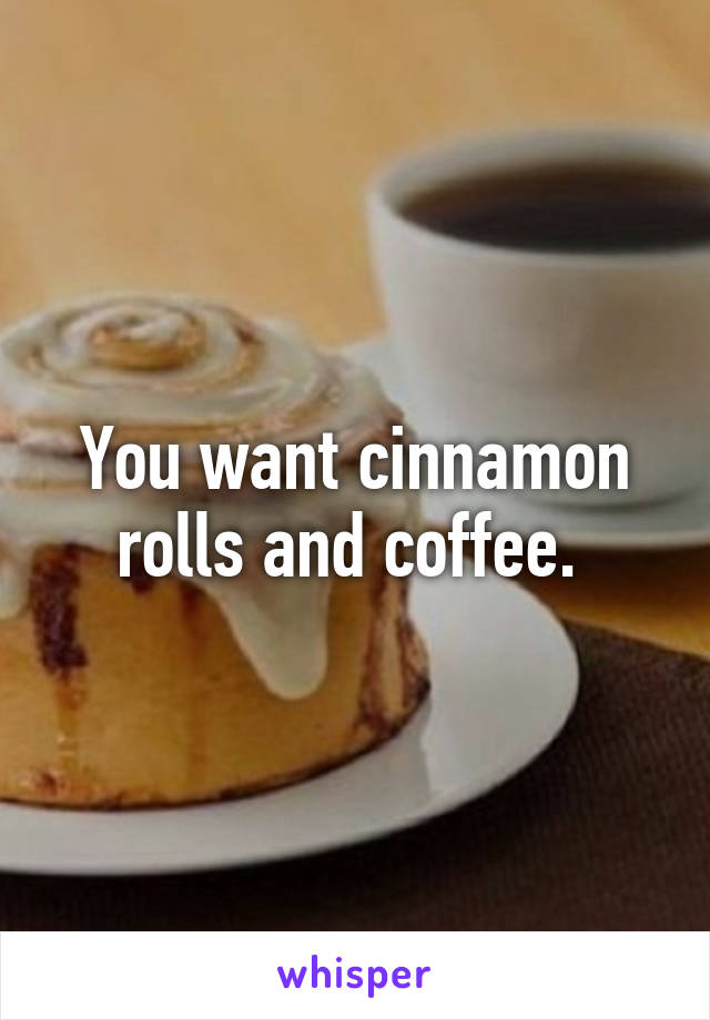 You want cinnamon rolls and coffee. 