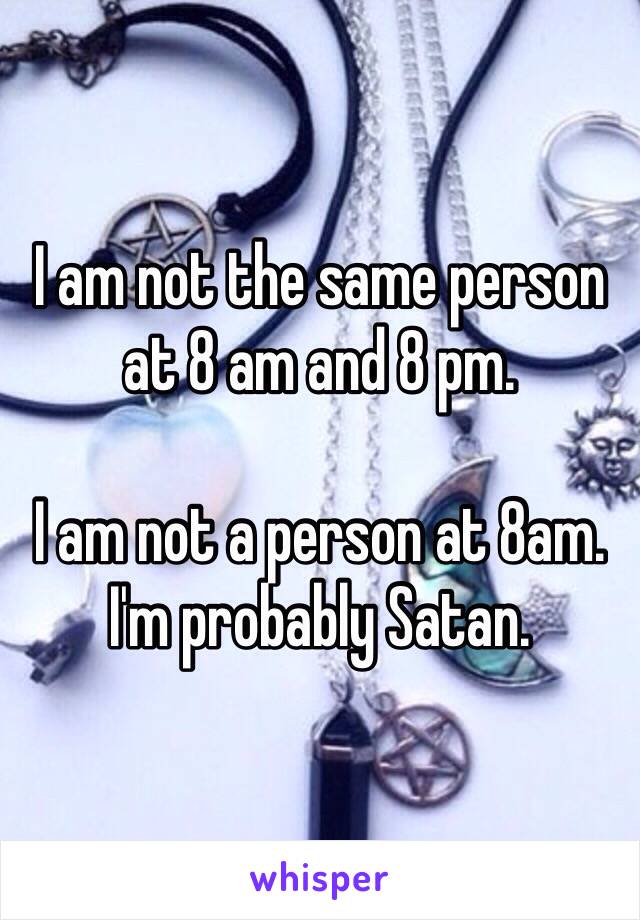 I am not the same person at 8 am and 8 pm.

I am not a person at 8am. I'm probably Satan. 