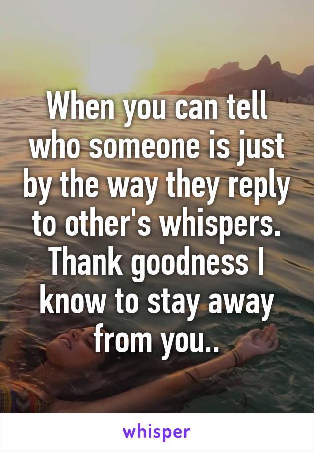 When you can tell who someone is just by the way they reply to other's whispers. Thank goodness I know to stay away from you..