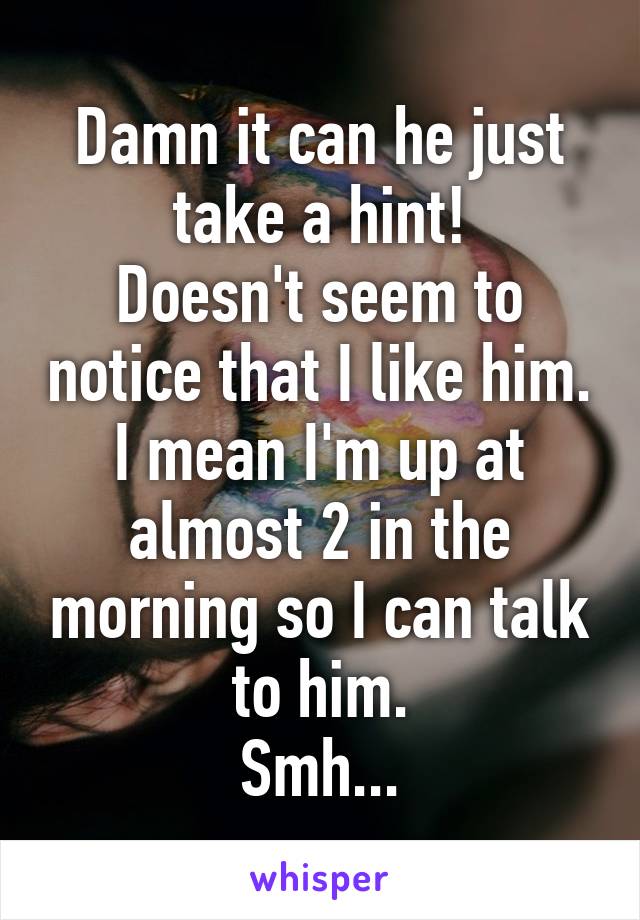 Damn it can he just take a hint!
Doesn't seem to notice that I like him. I mean I'm up at almost 2 in the morning so I can talk to him.
Smh...