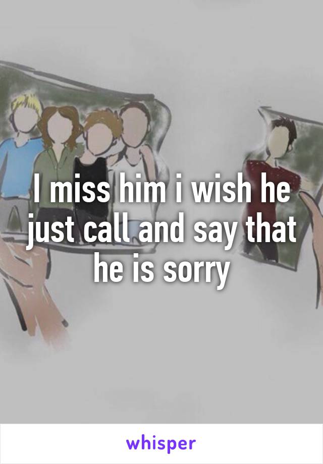 I miss him i wish he just call and say that he is sorry