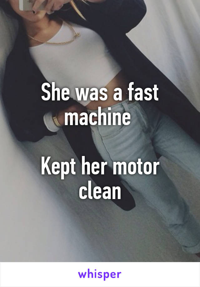 She was a fast machine 

Kept her motor clean