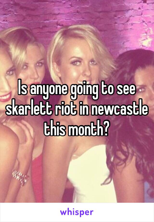 Is anyone going to see skarlett riot in newcastle this month?