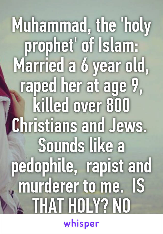 Muhammad, the 'holy prophet' of Islam: Married a 6 year old, raped her at age 9, killed over 800 Christians and Jews. 
Sounds like a pedophile,  rapist and murderer to me.  IS THAT HOLY? NO