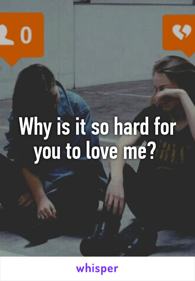 Why is it so hard for you to love me? 