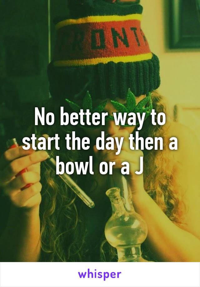 No better way to start the day then a bowl or a J