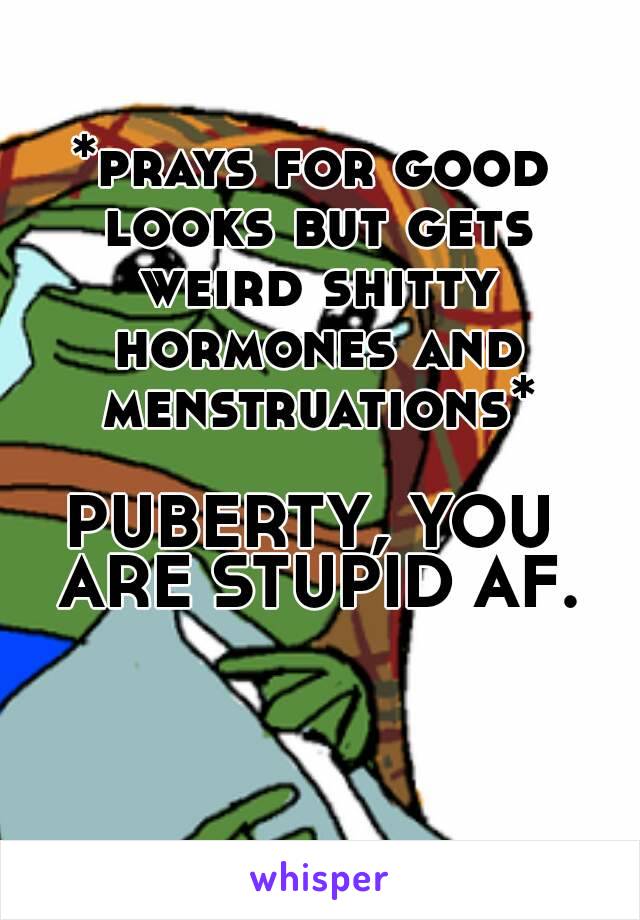 *prays for good looks but gets weird shitty hormones and menstruations*

PUBERTY, YOU ARE STUPID AF.