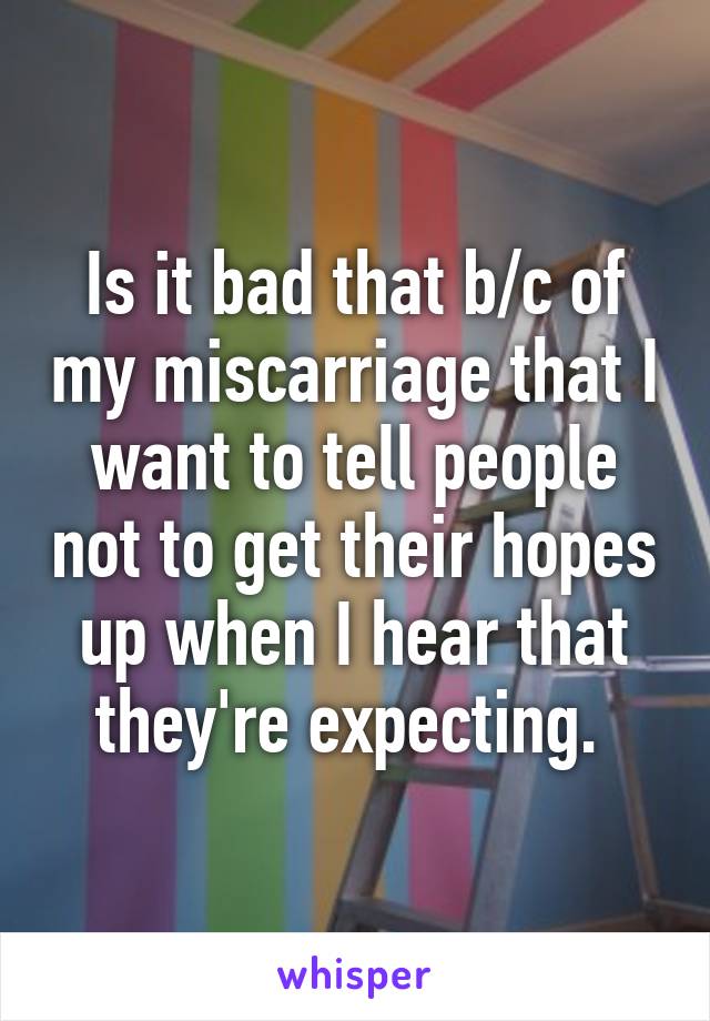 Is it bad that b/c of my miscarriage that I want to tell people not to get their hopes up when I hear that they're expecting. 