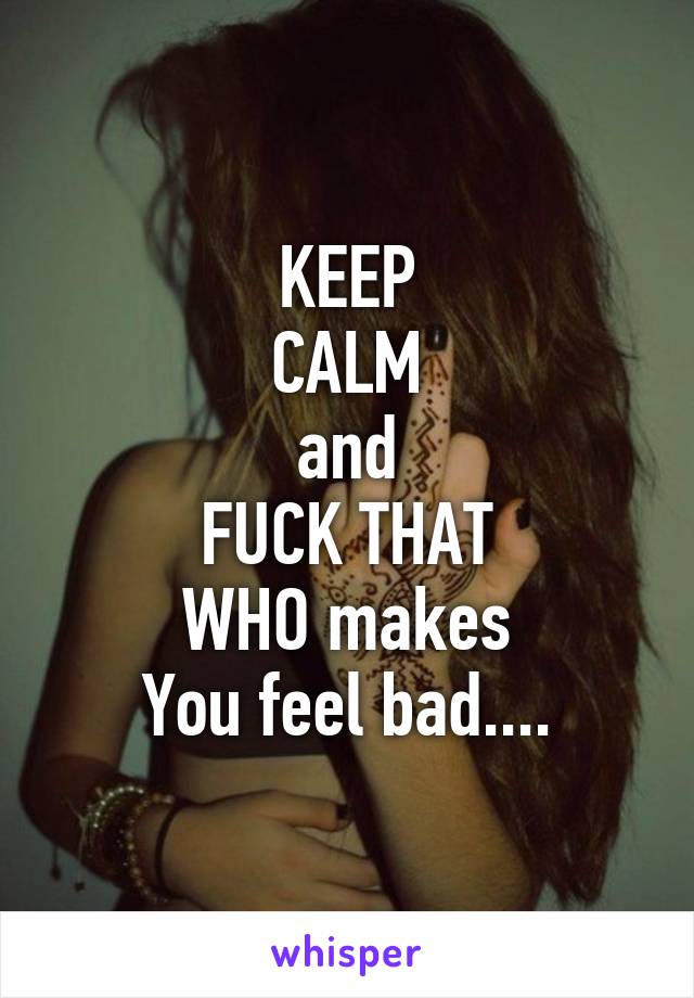 KEEP
CALM
and
FUCK THAT
WHO makes
You feel bad....