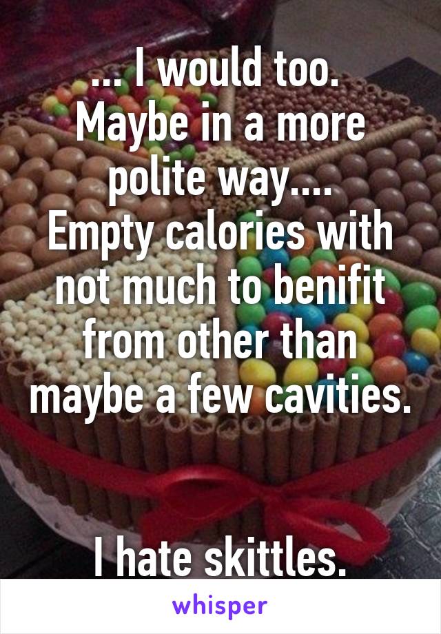 ... I would too. 
Maybe in a more polite way....
Empty calories with not much to benifit from other than maybe a few cavities.


I hate skittles.