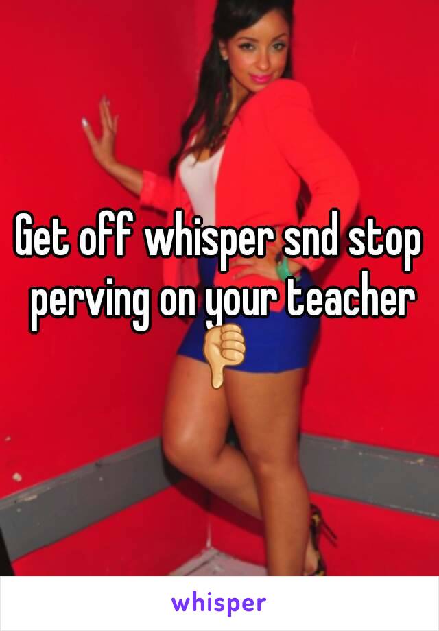 Get off whisper snd stop perving on your teacher 👎