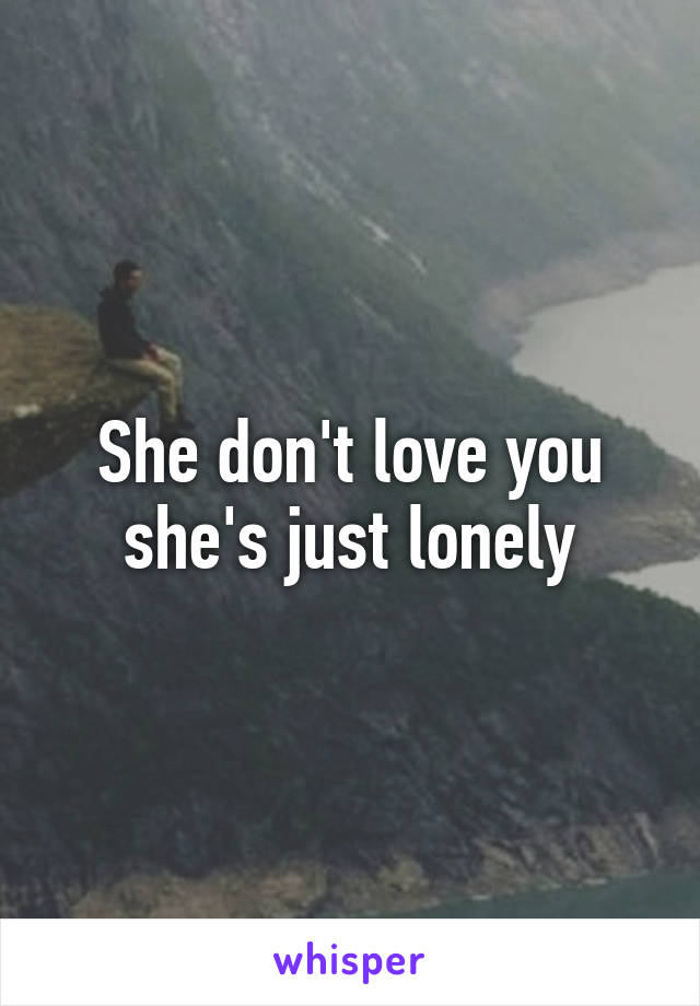 She don't love you she's just lonely