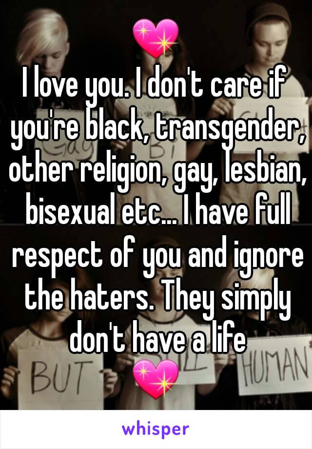 💖
I love you. I don't care if you're black, transgender, other religion, gay, lesbian, bisexual etc... I have full respect of you and ignore the haters. They simply don't have a life
💖
