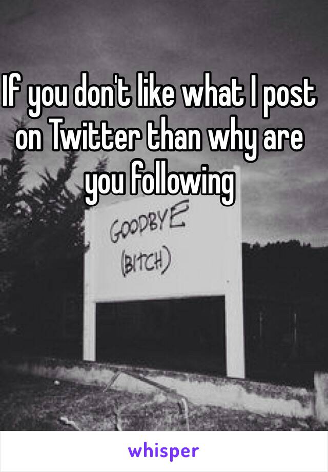 If you don't like what I post on Twitter than why are you following
