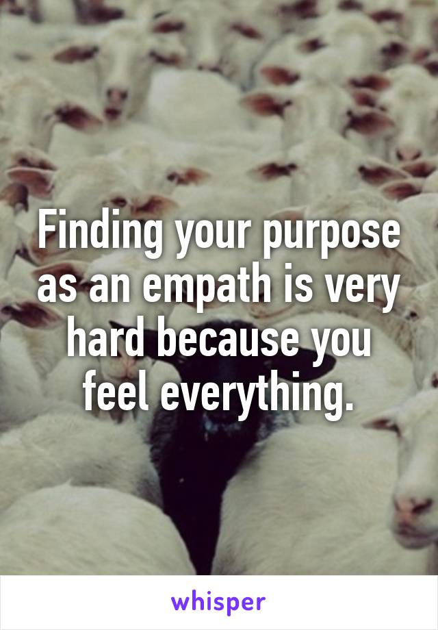 Finding your purpose as an empath is very hard because you feel everything.
