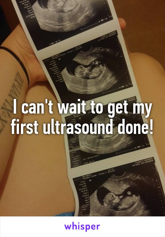 I can't wait to get my first ultrasound done!