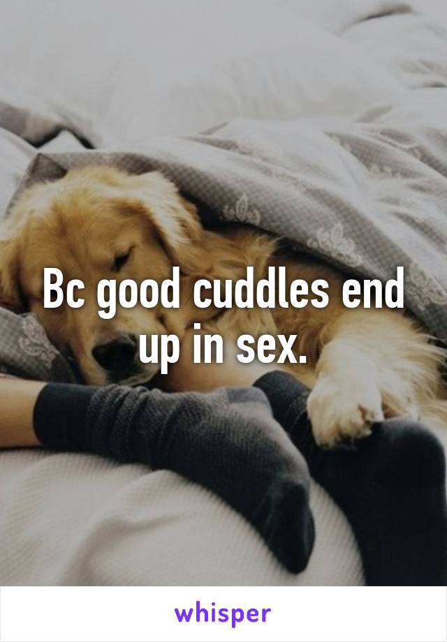 Bc good cuddles end up in sex.