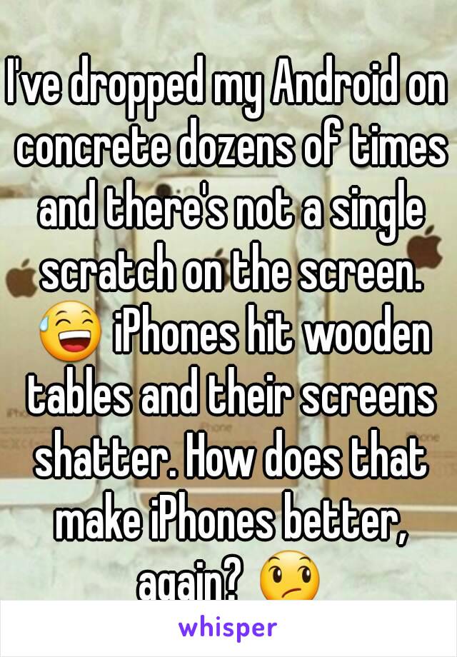 I've dropped my Android on concrete dozens of times and there's not a single scratch on the screen. 😅 iPhones hit wooden tables and their screens shatter. How does that make iPhones better, again? 😞