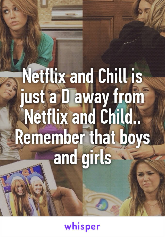 Netflix and Chill is just a D away from Netflix and Child.. Remember that boys and girls