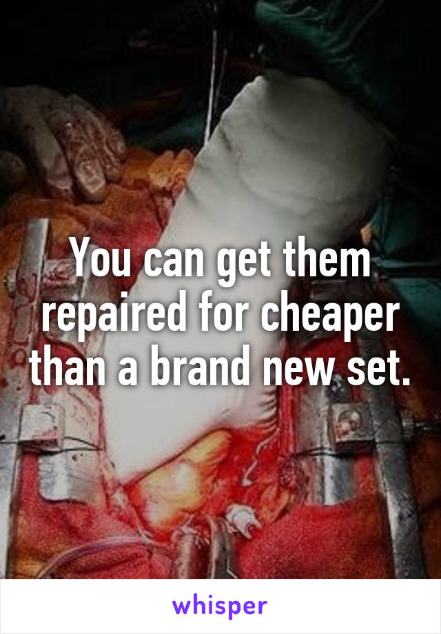 You can get them repaired for cheaper than a brand new set.