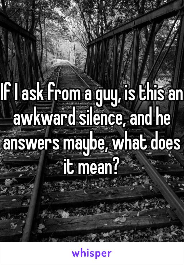 If I ask from a guy, is this an awkward silence, and he answers maybe, what does it mean?