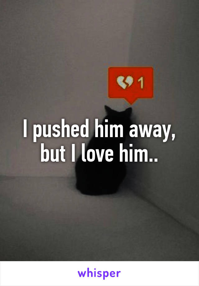 I pushed him away, but I love him..