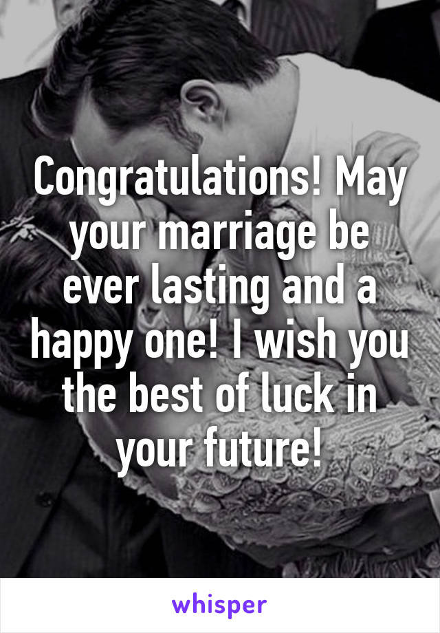 Congratulations! May your marriage be ever lasting and a happy one! I wish you the best of luck in your future!