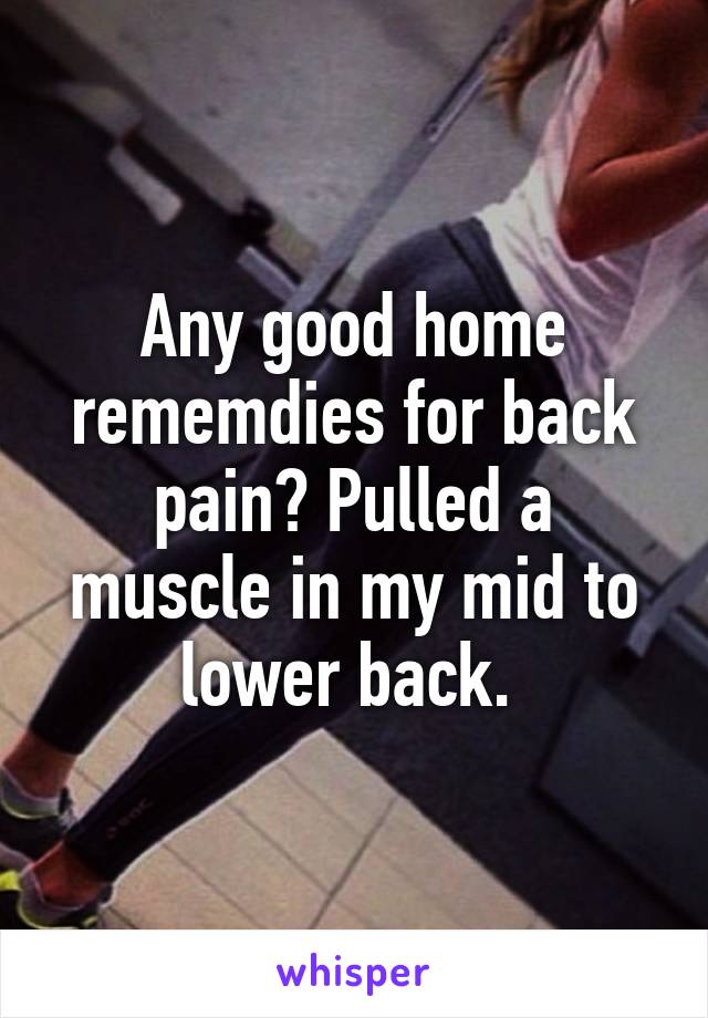 Any good home rememdies for back pain? Pulled a muscle in my mid to lower back. 