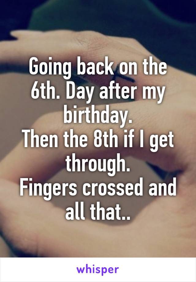 Going back on the 6th. Day after my birthday.
Then the 8th if I get through.
Fingers crossed and all that..