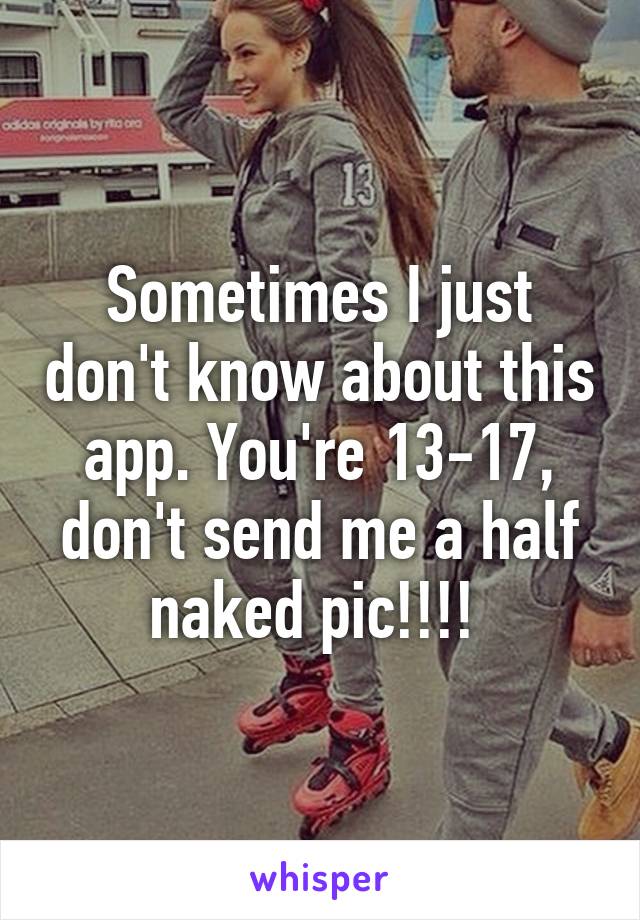 Sometimes I just don't know about this app. You're 13-17, don't send me a half naked pic!!!! 