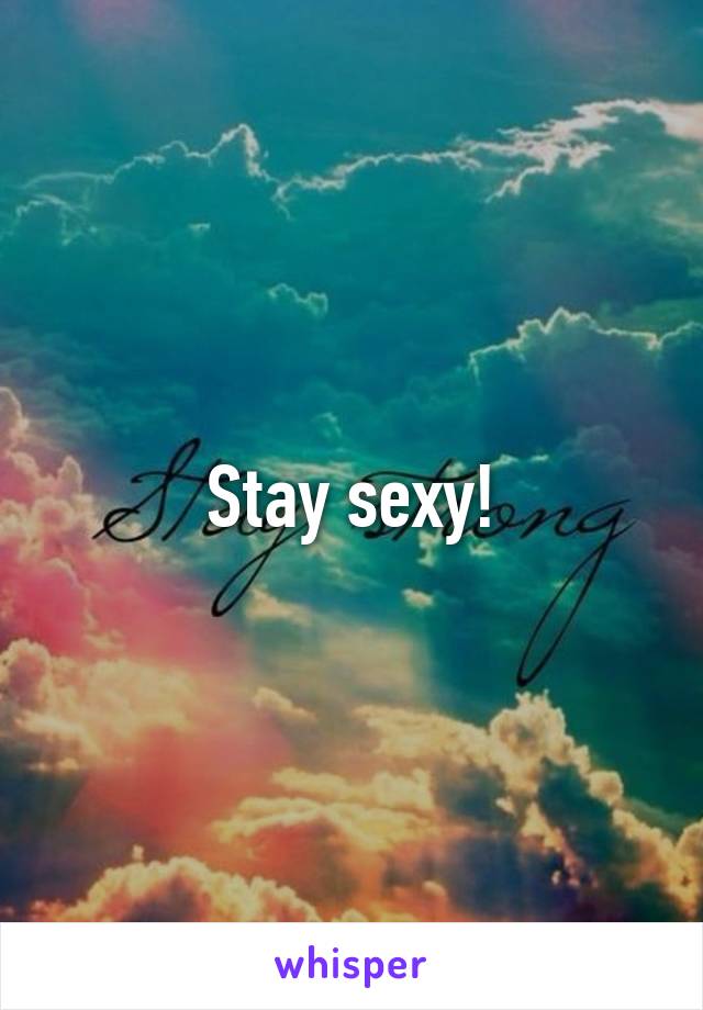 Stay sexy!