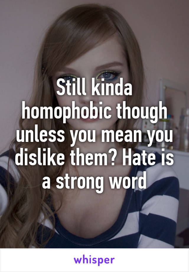 Still kinda homophobic though unless you mean you dislike them? Hate is a strong word