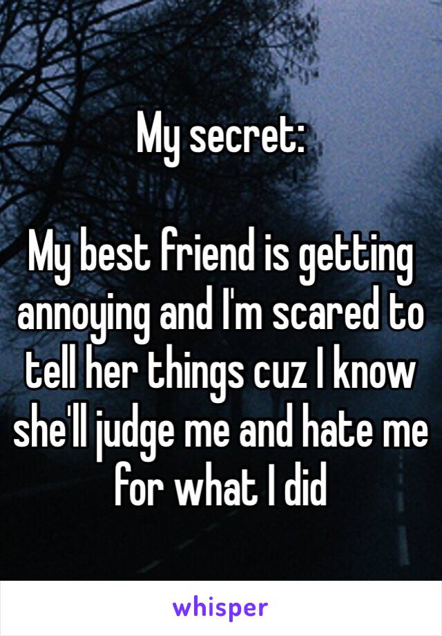 My secret:

My best friend is getting annoying and I'm scared to tell her things cuz I know she'll judge me and hate me for what I did