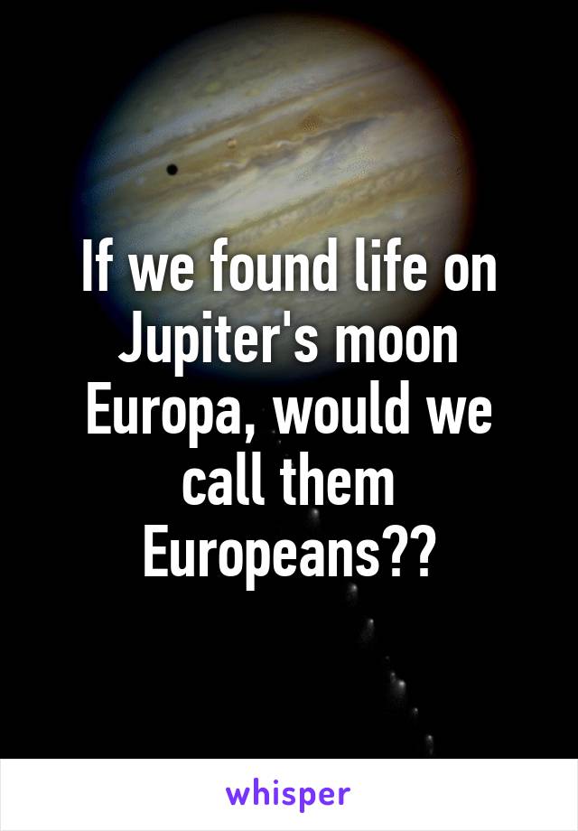 If we found life on Jupiter's moon Europa, would we call them Europeans??