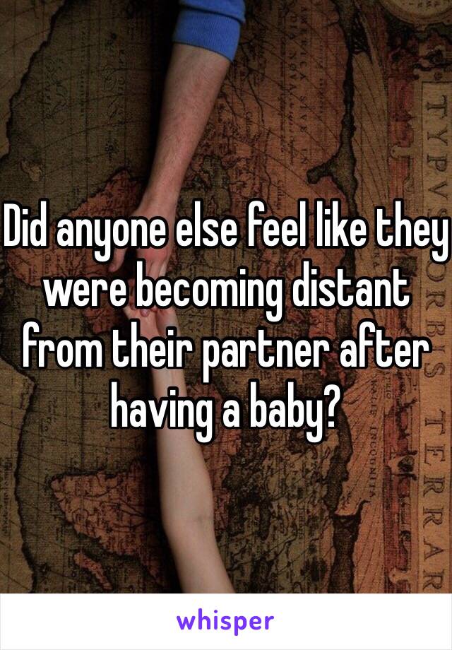 Did anyone else feel like they were becoming distant from their partner after having a baby? 