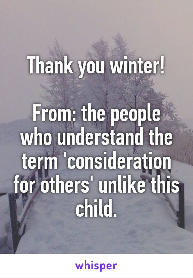 Thank you winter!

From: the people who understand the term 'consideration for others' unlike this child.