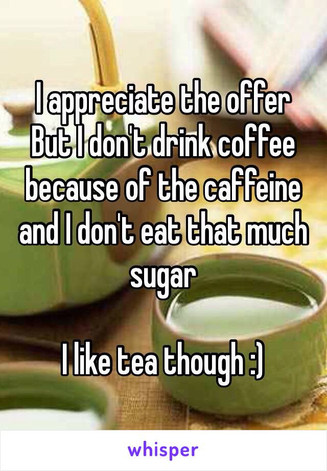 I appreciate the offer 
But I don't drink coffee because of the caffeine and I don't eat that much sugar 

I like tea though :) 