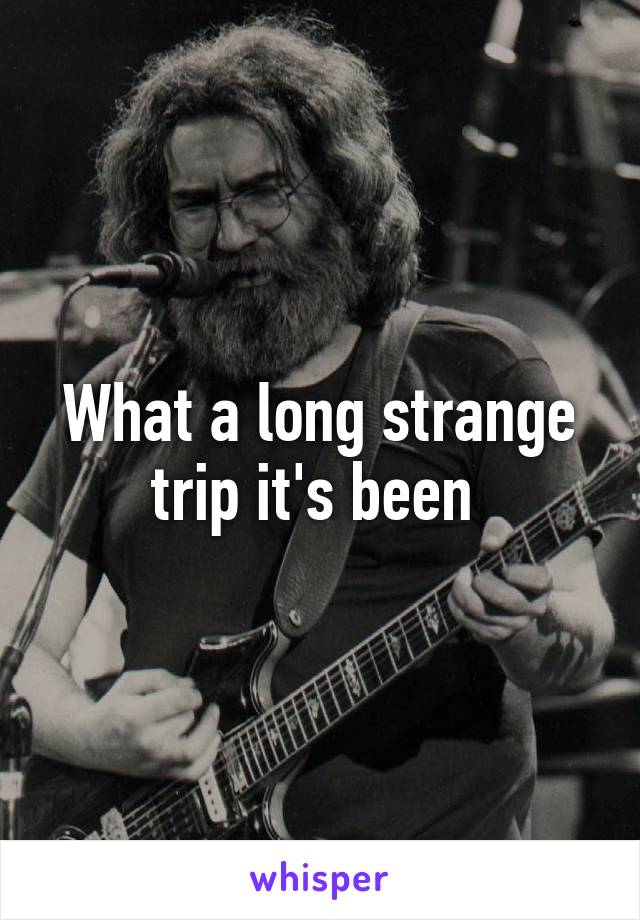 What a long strange trip it's been 