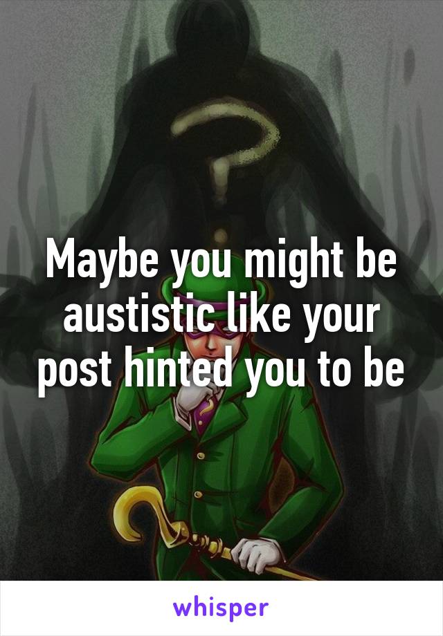 Maybe you might be austistic like your post hinted you to be