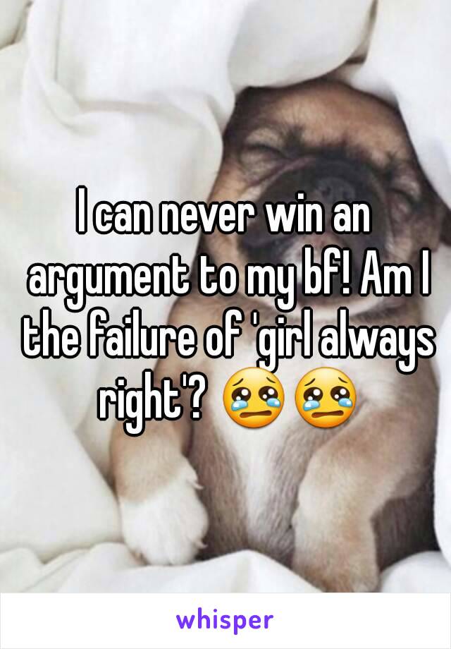 I can never win an argument to my bf! Am I the failure of 'girl always right'? 😢😢