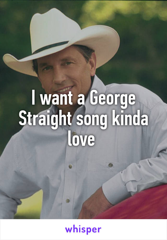 I want a George Straight song kinda love 