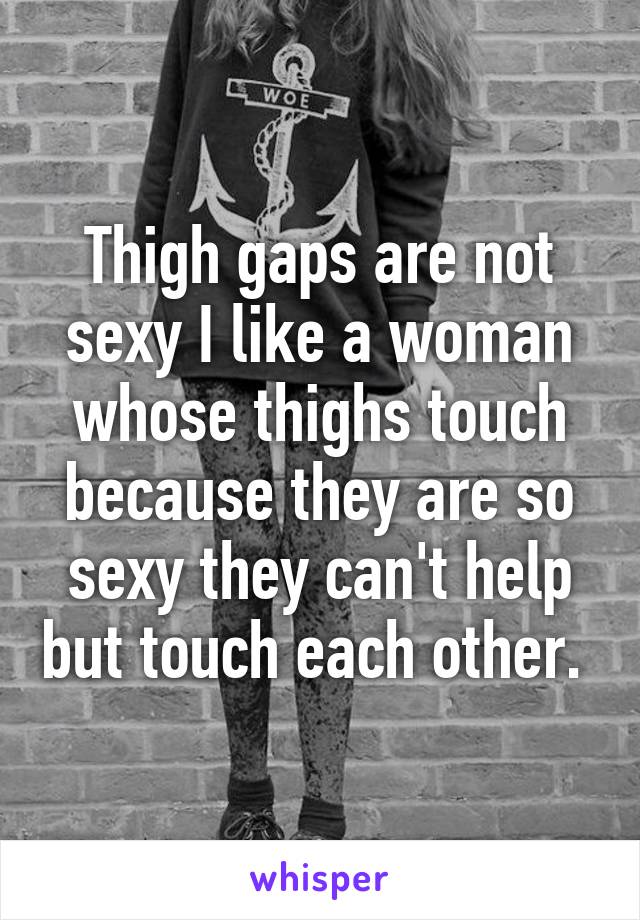 Thigh gaps are not sexy I like a woman whose thighs touch because they are so sexy they can't help but touch each other. 