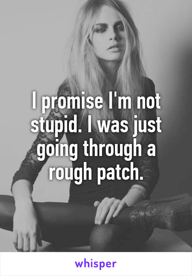 I promise I'm not stupid. I was just going through a rough patch.