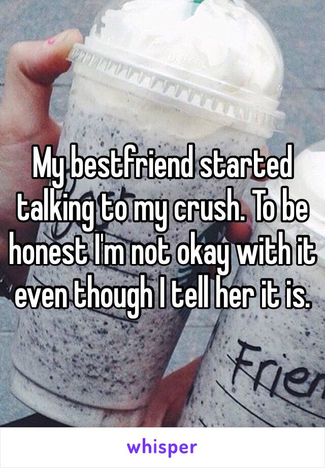 My bestfriend started talking to my crush. To be honest I'm not okay with it even though I tell her it is. 