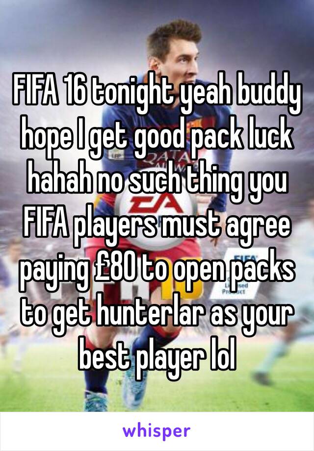 FIFA 16 tonight yeah buddy hope I get good pack luck hahah no such thing you FIFA players must agree paying £80 to open packs to get hunterlar as your best player lol 