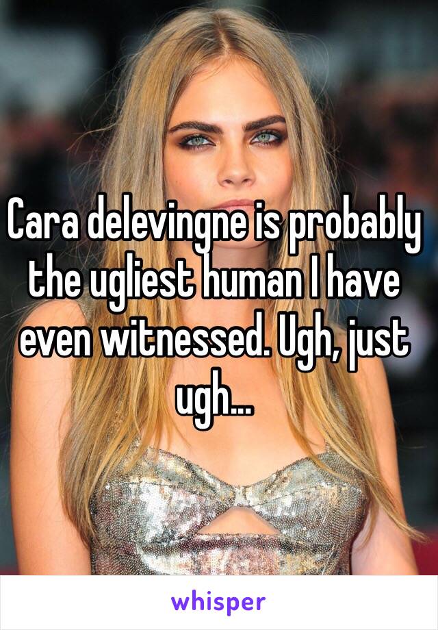 Cara delevingne is probably the ugliest human I have even witnessed. Ugh, just ugh...