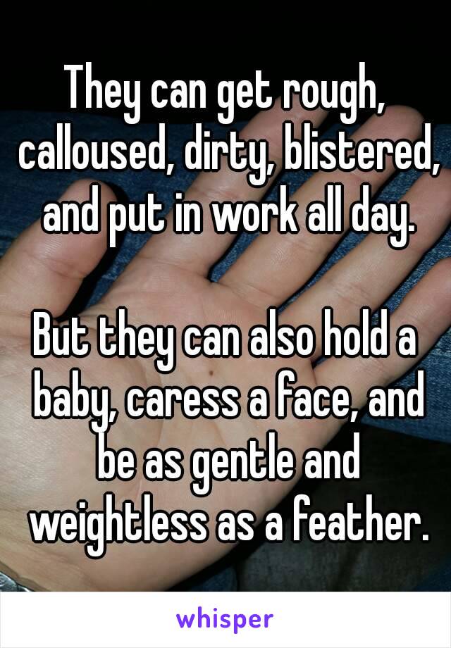 They can get rough, calloused, dirty, blistered, and put in work all day.

But they can also hold a baby, caress a face, and be as gentle and weightless as a feather.